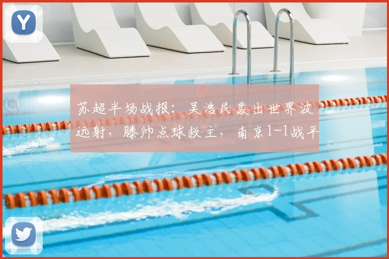 苏超半场战报：吴浩民轰出世界波远射，滕帅点球救主，南京1-1战平常州