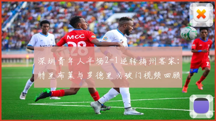 深圳青年人半场2-1逆转梅州客家：特里布莱与罗德里戈破门视频回顾