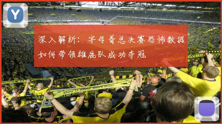 深入解析：字母哥总决赛恐怖数据如何带领雄鹿队成功夺冠