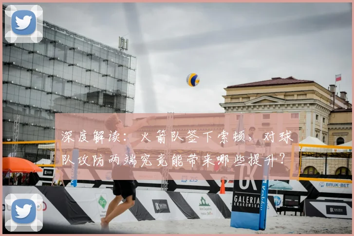 深度解读：火箭队签下索顿，对球队攻防两端究竟能带来哪些提升？