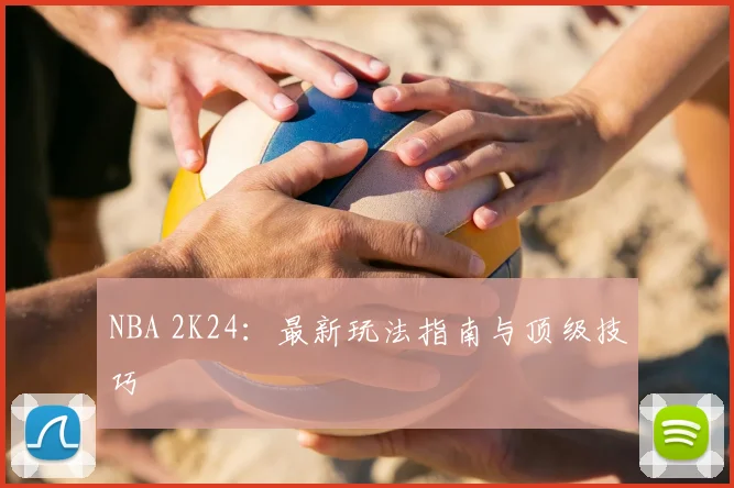 NBA 2K24：最新玩法指南与顶级技巧