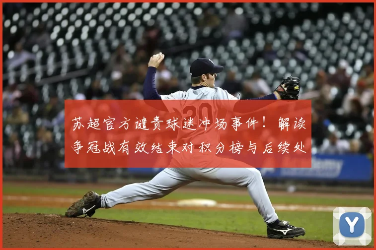 苏超官方谴责球迷冲场事件！解读争冠战有效结束对积分榜与后续处罚的影响