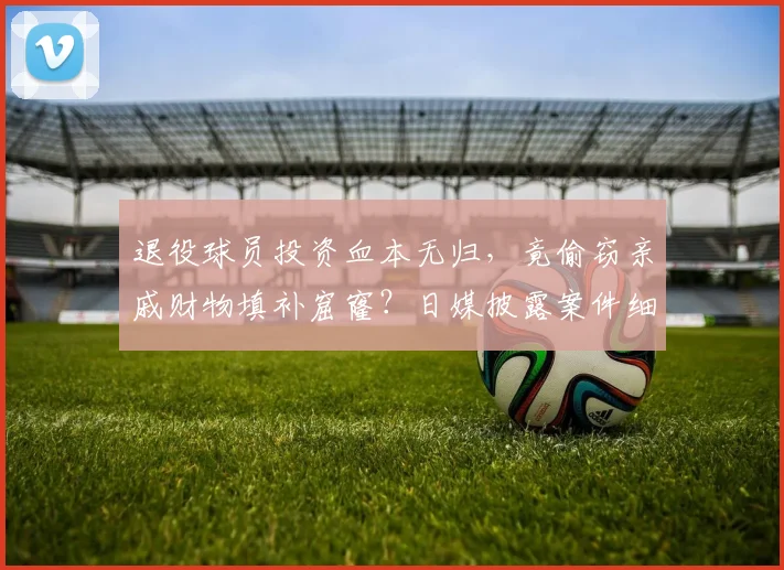 退役球员投资血本无归，竟偷窃亲戚财物填补窟窿？日媒披露案件细节
