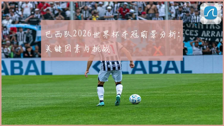 巴西队2026世界杯夺冠前景分析：关键因素与挑战