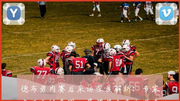 德布劳内赛后采访深度解析：专家点评关键表现，展望其未来生涯走向