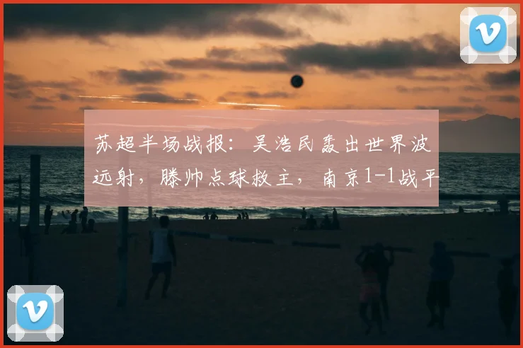 苏超半场战报：吴浩民轰出世界波远射，滕帅点球救主，南京1-1战平常州