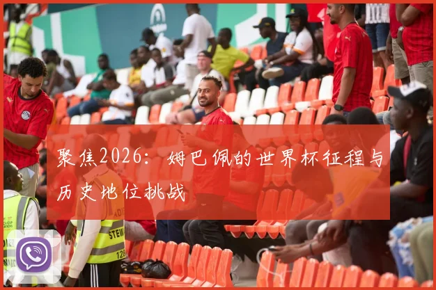 聚焦2026：姆巴佩的世界杯征程与历史地位挑战