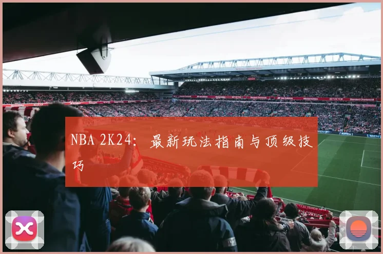 NBA 2K24：最新玩法指南与顶级技巧