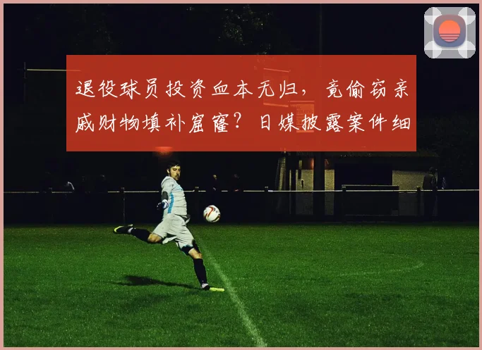 退役球员投资血本无归，竟偷窃亲戚财物填补窟窿？日媒披露案件细节