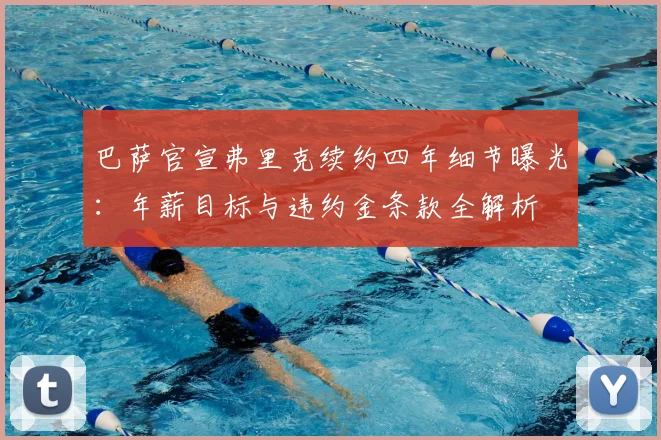 巴萨官宣弗里克续约四年细节曝光：年薪目标与违约金条款全解析