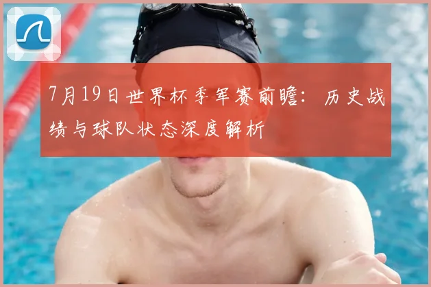7月19日世界杯季军赛前瞻：历史战绩与球队状态深度解析